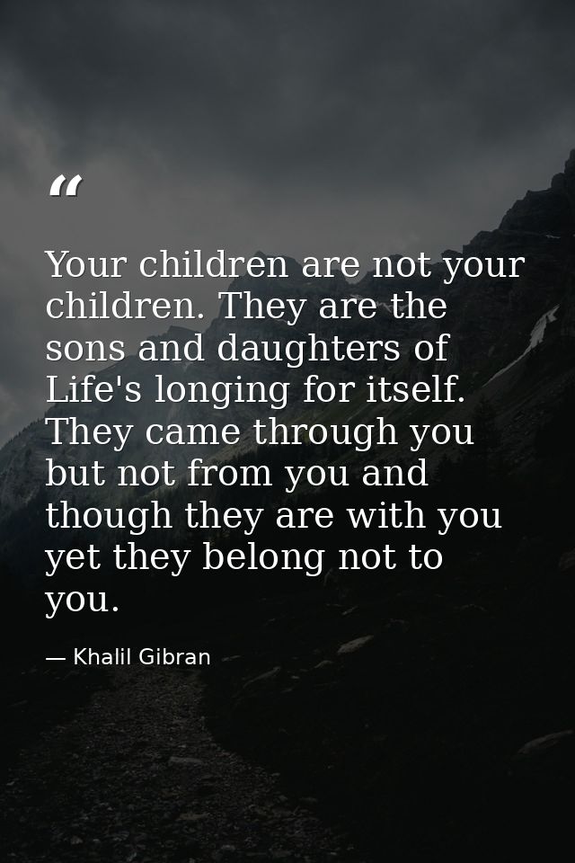 Your children are not your children. They are the sons and daughters of Life's longing for itself. They came through you — Khalil Gibran