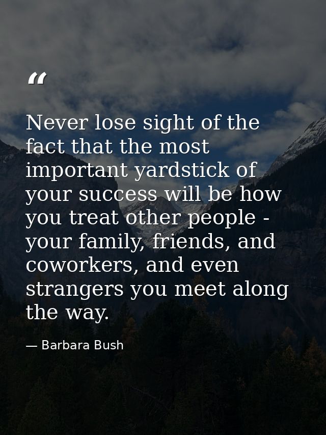 Never lose sight of the fact that the most important yardstick of your success will be how you treat other people - your — Barbara Bush