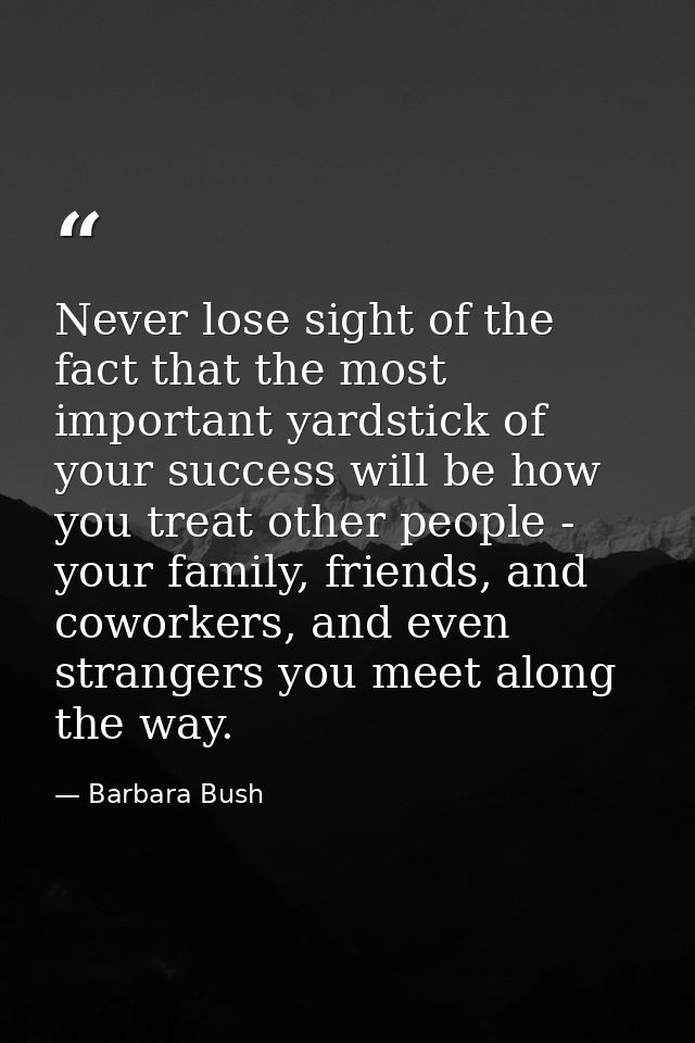 Never lose sight of the fact that the most important yardstick of your success will be how you treat other people - your — Barbara Bush