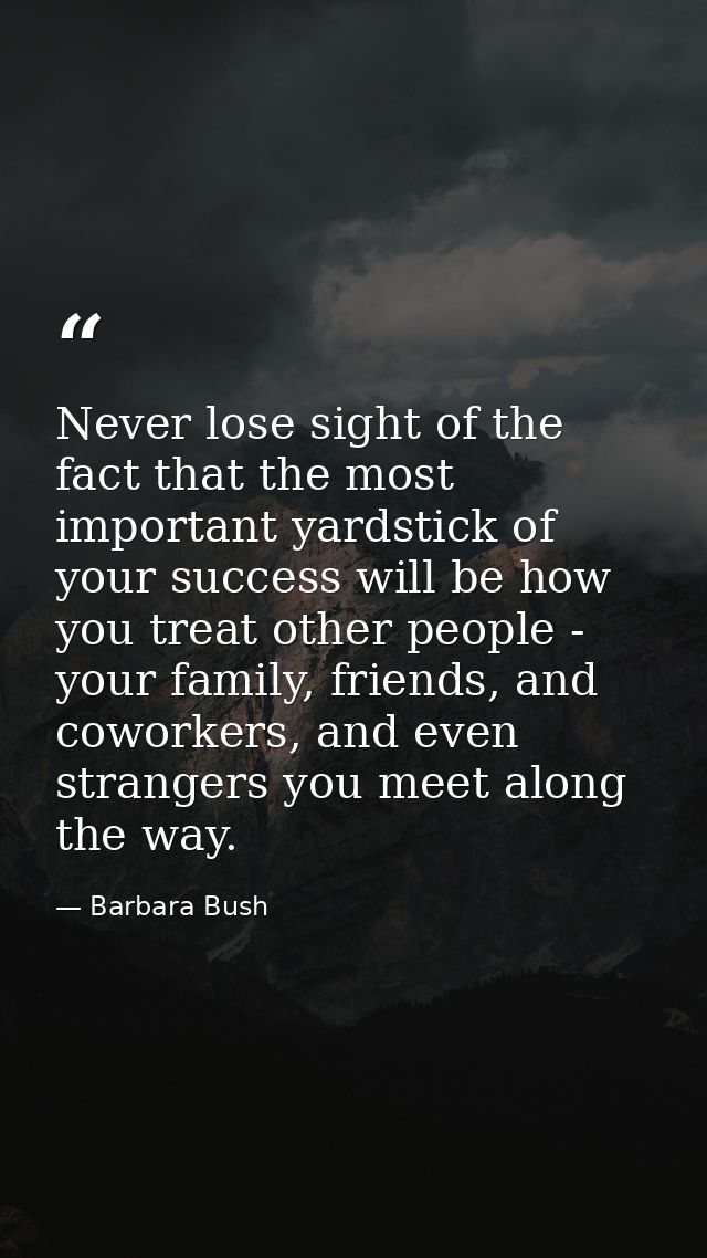 Never lose sight of the fact that the most important yardstick of your success will be how you treat other people - your — Barbara Bush