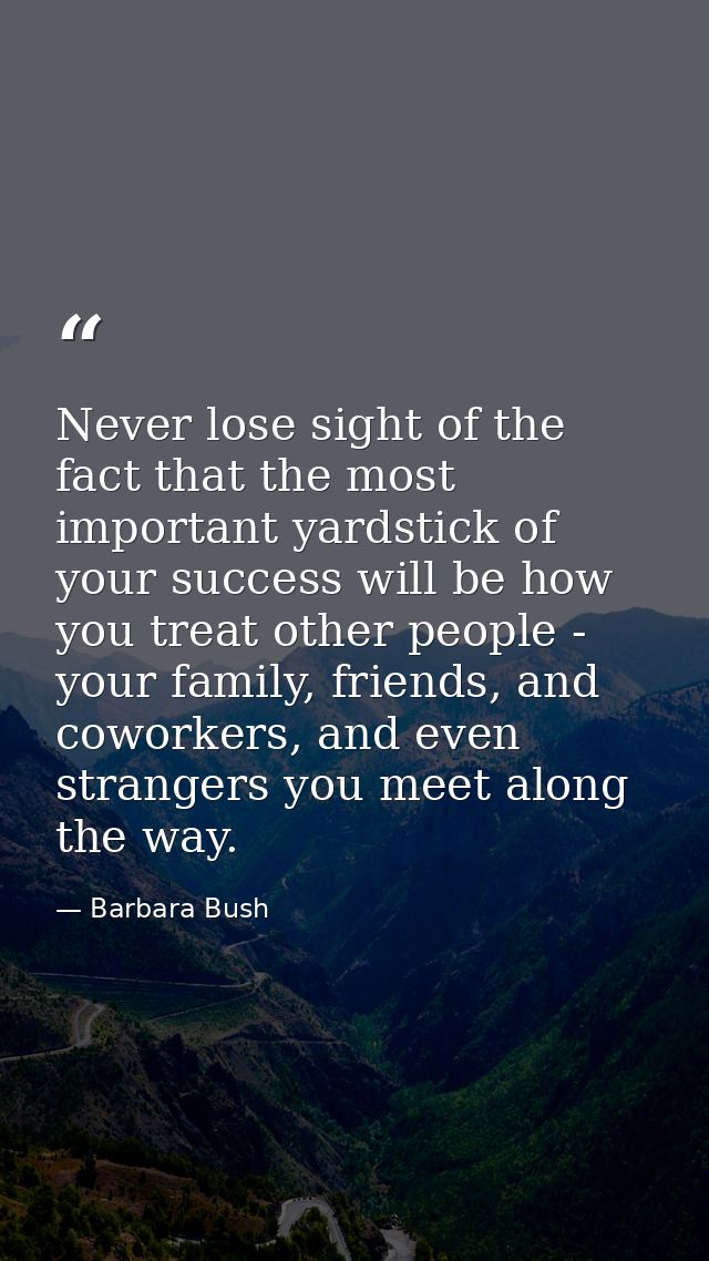 Never lose sight of the fact that the most important yardstick of your success will be how you treat other people - your — Barbara Bush