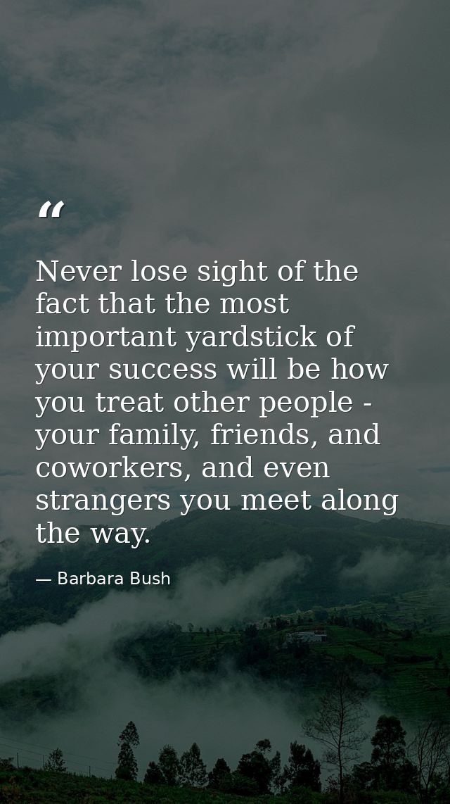 Never lose sight of the fact that the most important yardstick of your success will be how you treat other people - your — Barbara Bush