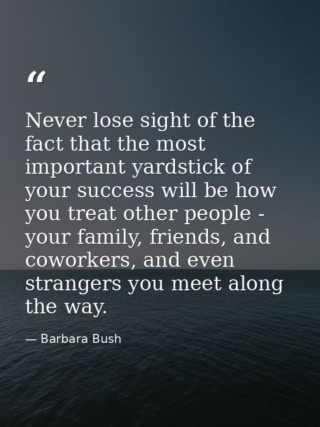 Never lose sight of the fact that the most important yardstick of your success will be how you treat other people - your — Barbara Bush