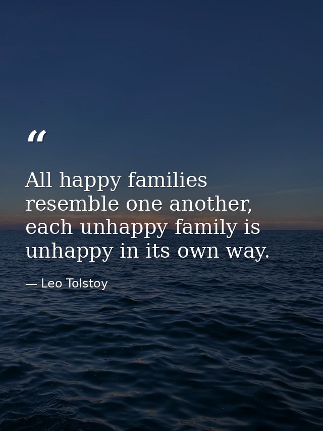 All happy families resemble one another, each unhappy family is unhappy in its own way. — Leo Tolstoy