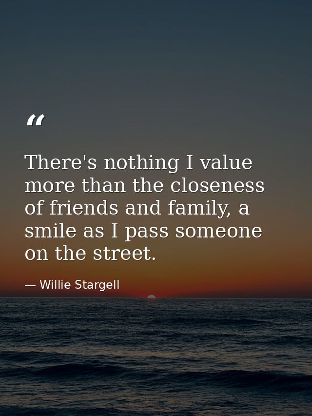 There's nothing I value more than the closeness of friends and family, a smile as I pass someone on the street. — Willie Stargell