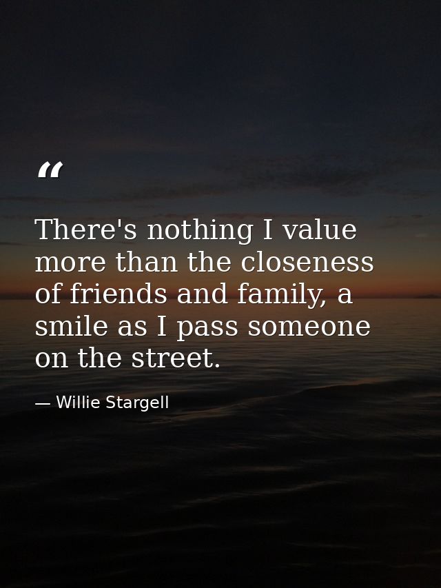 There's nothing I value more than the closeness of friends and family, a smile as I pass someone on the street. — Willie Stargell