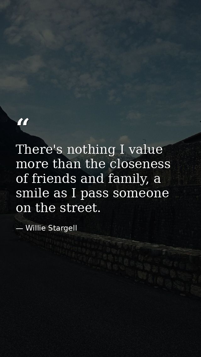 There's nothing I value more than the closeness of friends and family, a smile as I pass someone on the street. — Willie Stargell