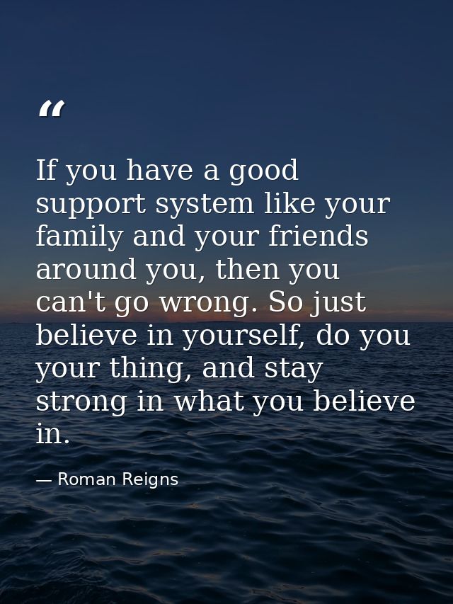 If you have a good support system like your family and your friends around you, then you can't go wrong. So just believe — Roman Reigns