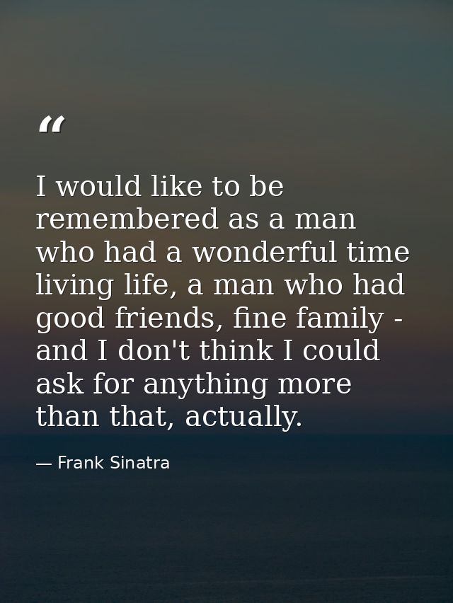 I would like to be remembered as a man who had a wonderful time living life, a man who had good friends, fine family - a — Frank Sinatra