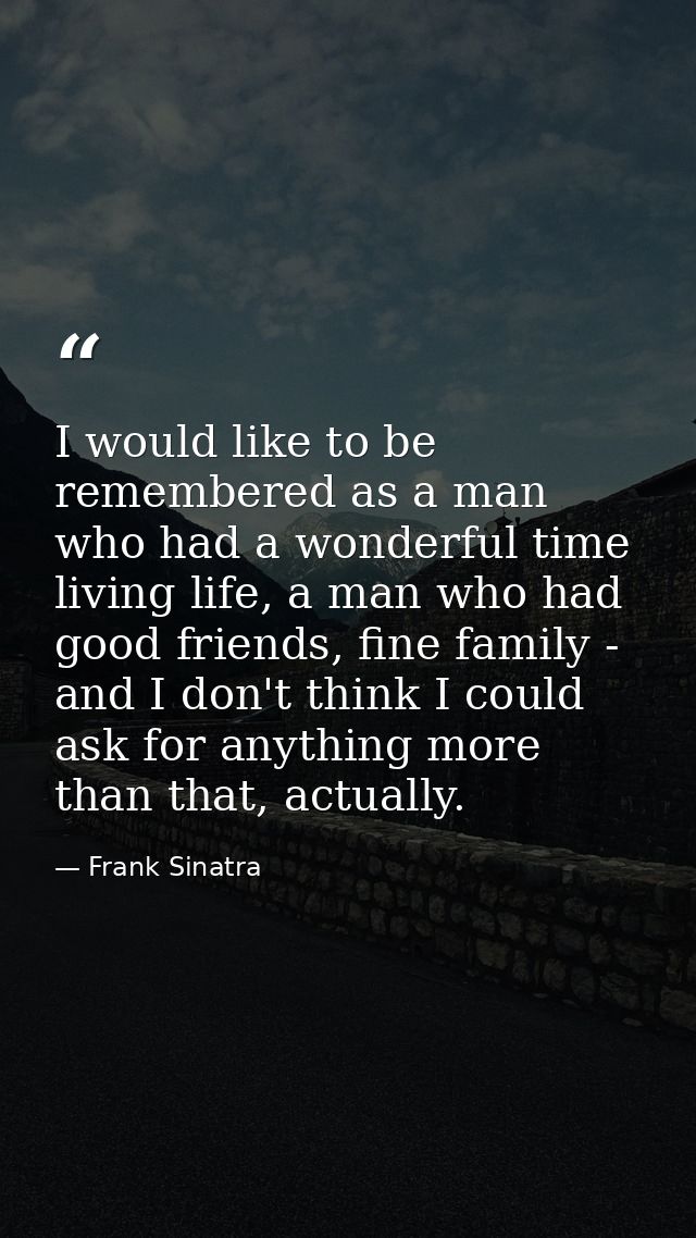 I would like to be remembered as a man who had a wonderful time living life, a man who had good friends, fine family - a — Frank Sinatra