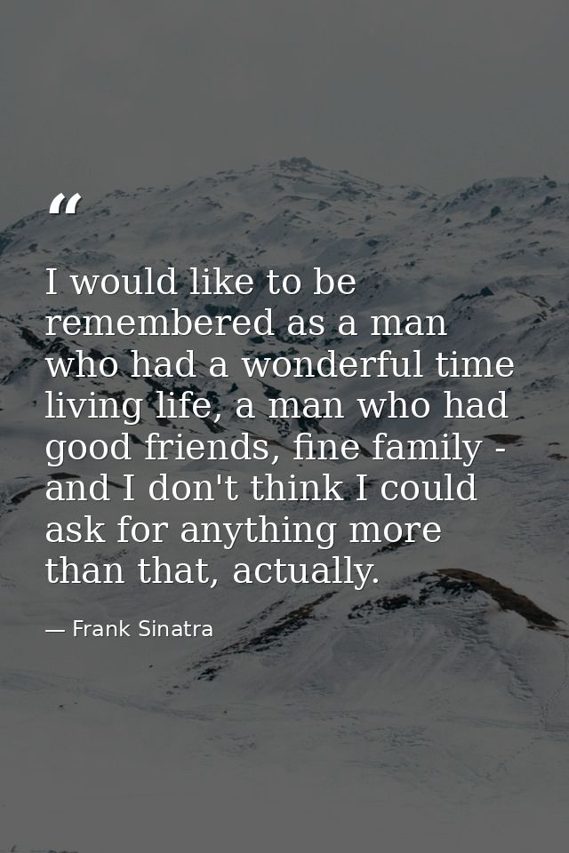 I would like to be remembered as a man who had a wonderful time living life, a man who had good friends, fine family - a — Frank Sinatra
