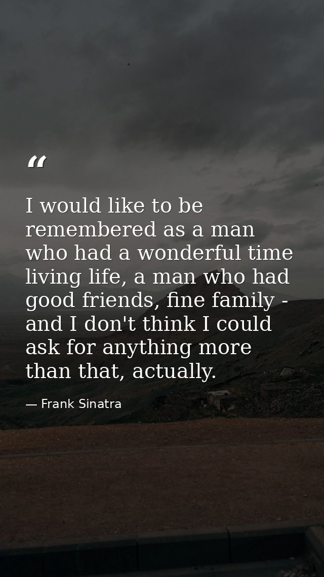 I would like to be remembered as a man who had a wonderful time living life, a man who had good friends, fine family - a — Frank Sinatra