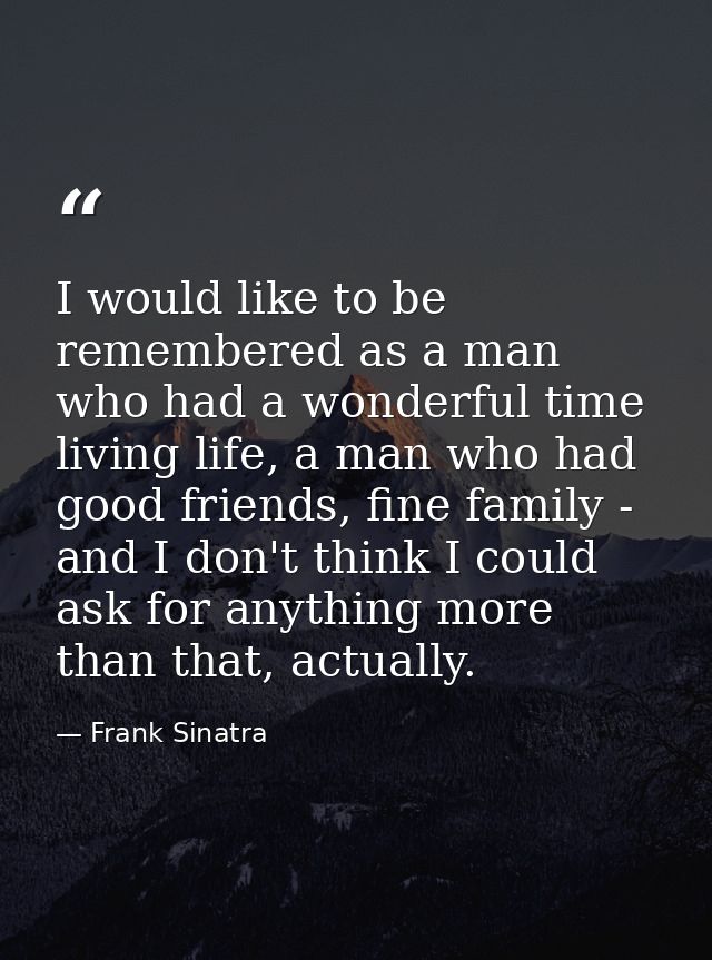 I would like to be remembered as a man who had a wonderful time living life, a man who had good friends, fine family - a — Frank Sinatra