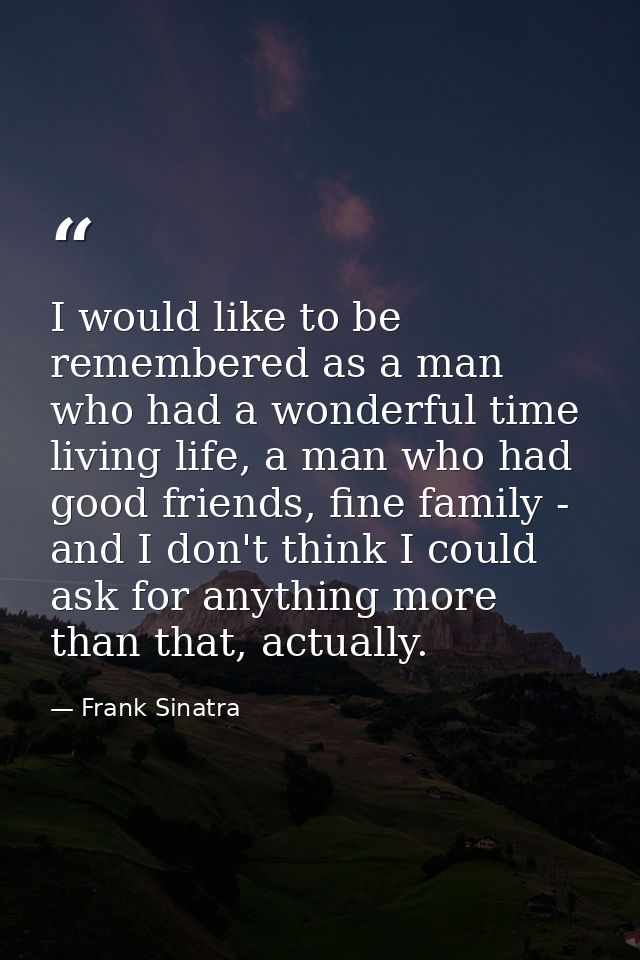 I would like to be remembered as a man who had a wonderful time living life, a man who had good friends, fine family - a — Frank Sinatra