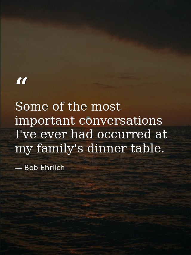 Some of the most important conversations I've ever had occurred at my family's dinner table. — Bob Ehrlich
