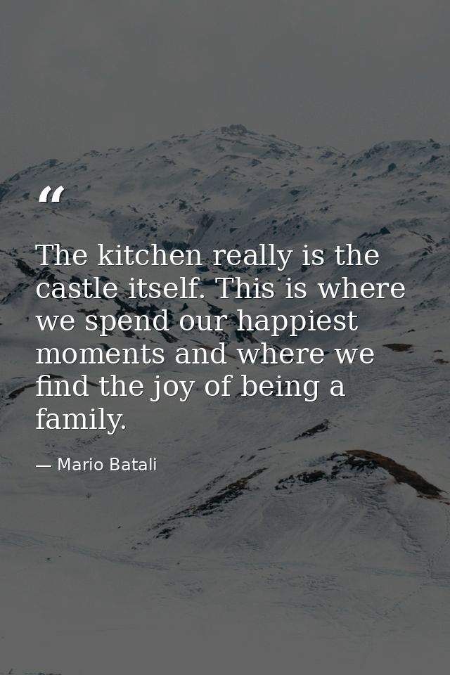 The kitchen really is the castle itself. This is where we spend our happiest moments and where we find the joy of being  — Mario Batali