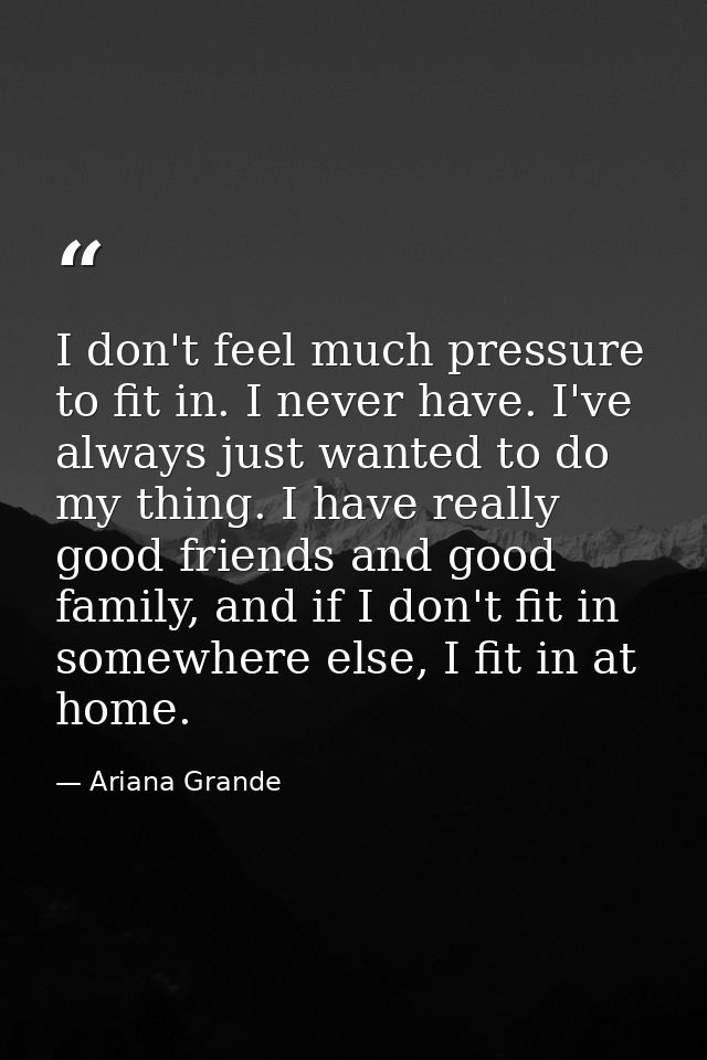 I don't feel much pressure to fit in. I never have. I've always just wanted to do my thing. I have really good friends a — Ariana Grande