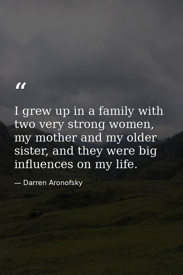 I grew up in a family with two very strong women, my mother and my older sister, and they were big influences on my life — Darren Aronofsky