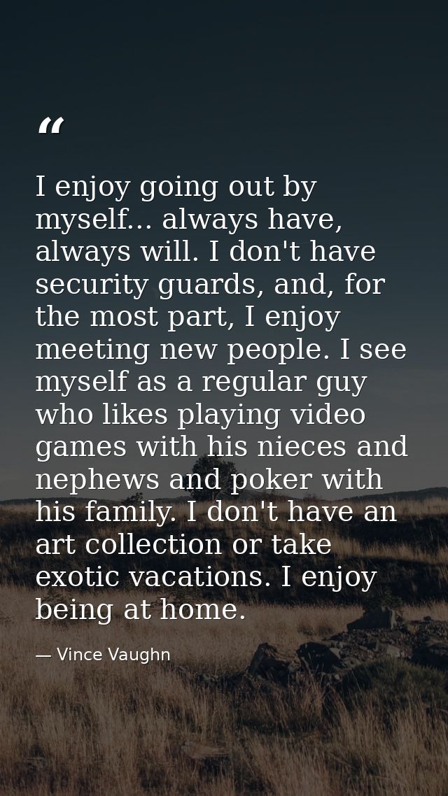 I enjoy going out by myself... always have, always will. I don't have security guards, and, for the most part, I enjoy m — Vince Vaughn