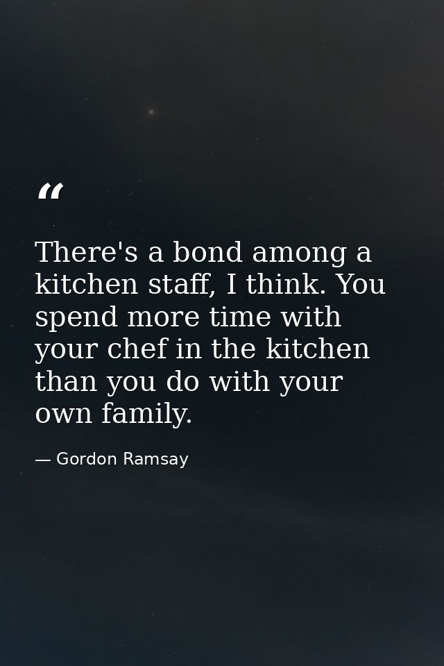 There's a bond among a kitchen staff, I think. You spend more time with your chef in the kitchen than you do with your o — Gordon Ramsay