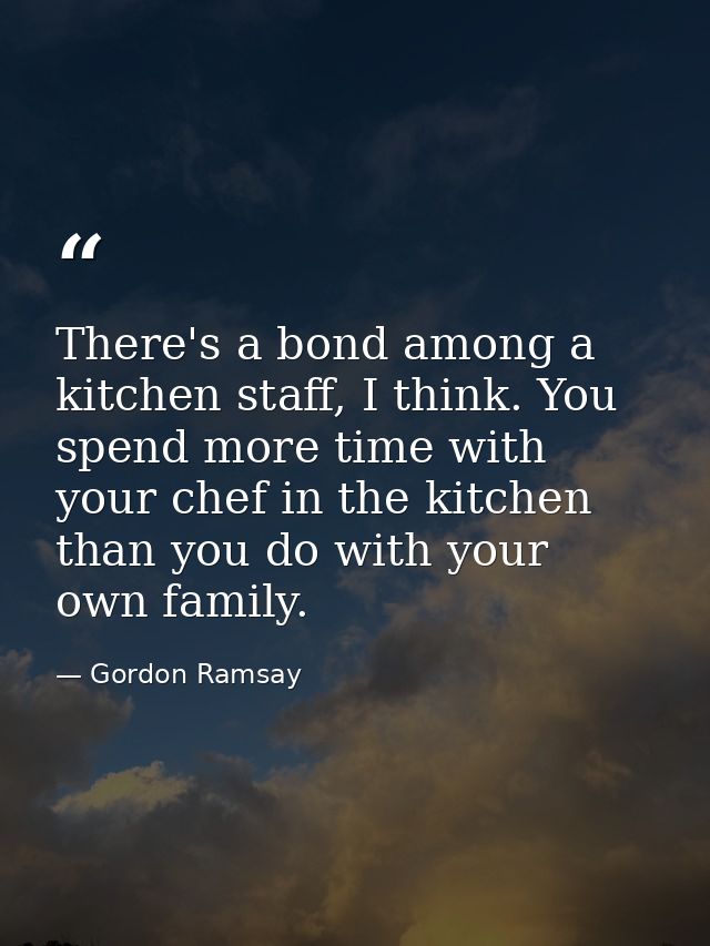 There's a bond among a kitchen staff, I think. You spend more time with your chef in the kitchen than you do with your o — Gordon Ramsay