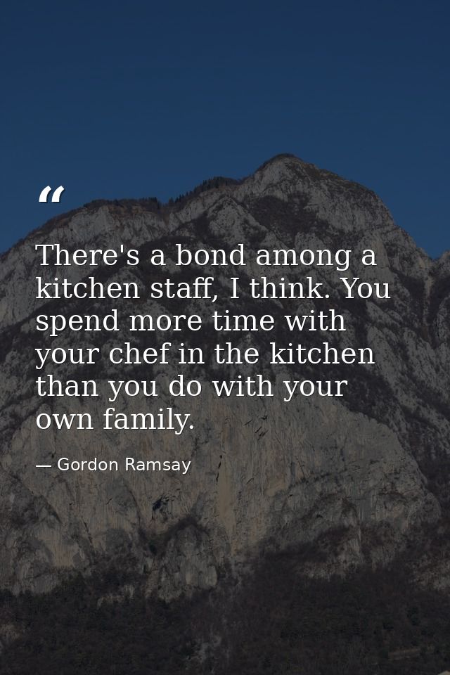 There's a bond among a kitchen staff, I think. You spend more time with your chef in the kitchen than you do with your o — Gordon Ramsay