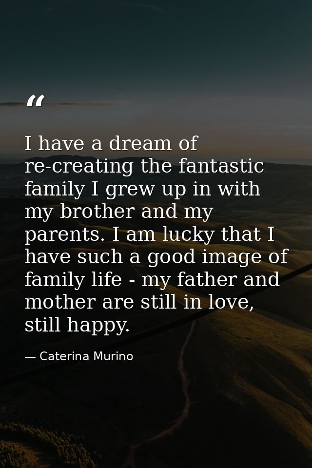 I have a dream of re-creating the fantastic family I grew up in with my brother and my parents. I am lucky that I have s — Caterina Murino