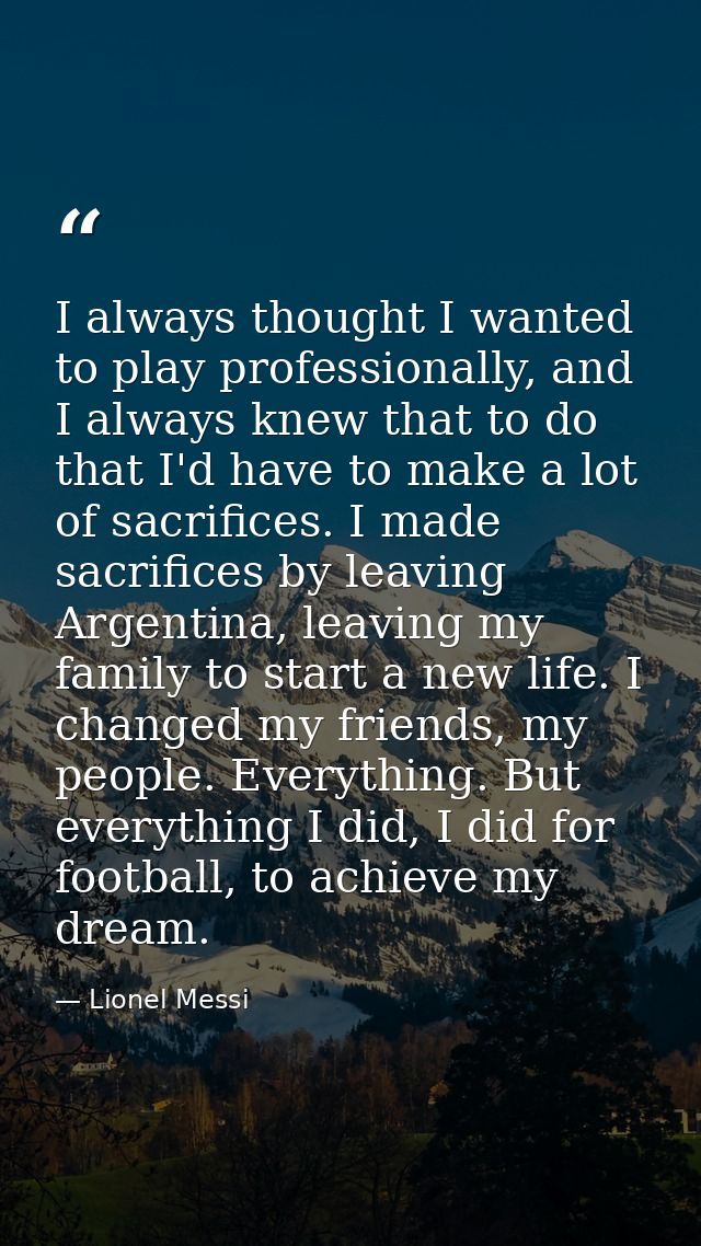 I always thought I wanted to play professionally, and I always knew that to do that I'd have to make a lot of sacrifices — Lionel Messi
