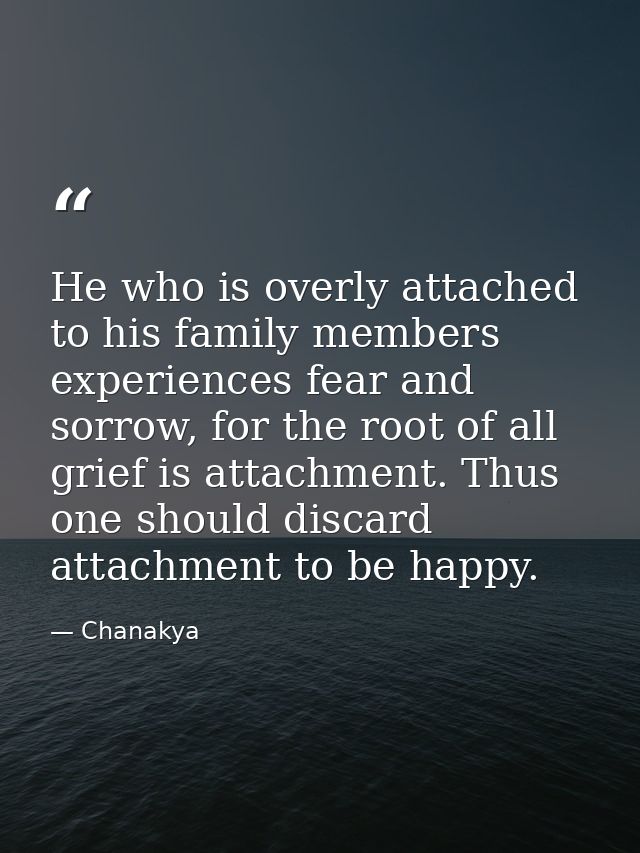 He who is overly attached to his family members experiences fear and sorrow, for the root of all grief is attachment. Th — Chanakya