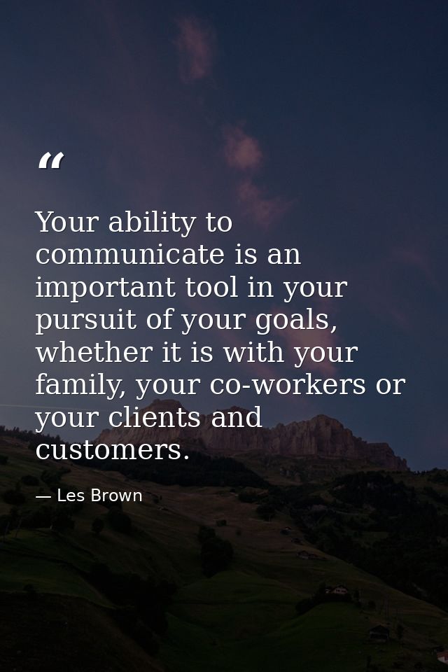 Your ability to communicate is an important tool in your pursuit of your goals, whether it is with your family, your co- — Les Brown