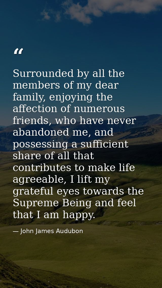 Surrounded by all the members of my dear family, enjoying the affection of numerous friends, who have never abandoned me — John James Audubon