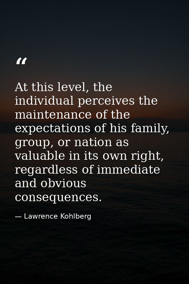 At this level, the individual perceives the maintenance of the expectations of his family, group, or nation as valuable  — Lawrence Kohlberg
