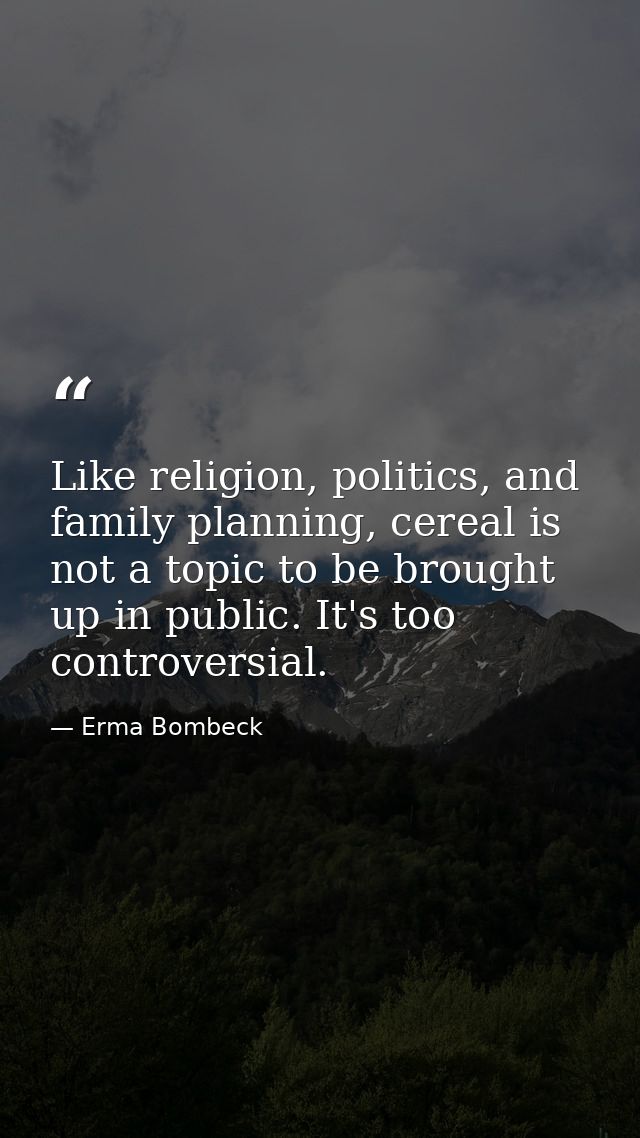 Like religion, politics, and family planning, cereal is not a topic to be brought up in public. It's too controversial. — Erma Bombeck