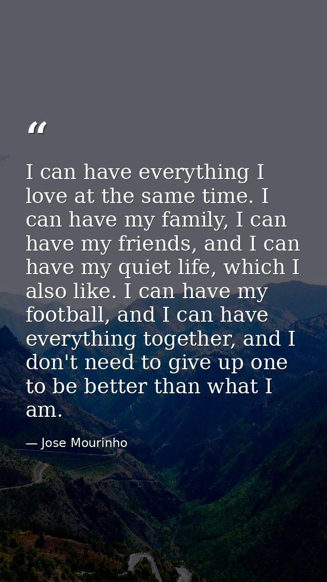 I can have everything I love at the same time. I can have my family, I can have my friends, and I can have my quiet life — Jose Mourinho