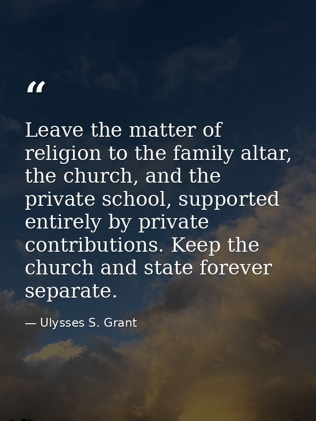 Leave the matter of religion to the family altar, the church, and the private school, supported entirely by private cont — Ulysses S. Grant