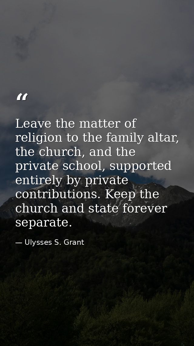 Leave the matter of religion to the family altar, the church, and the private school, supported entirely by private cont — Ulysses S. Grant
