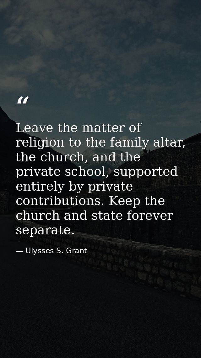 Leave the matter of religion to the family altar, the church, and the private school, supported entirely by private cont — Ulysses S. Grant
