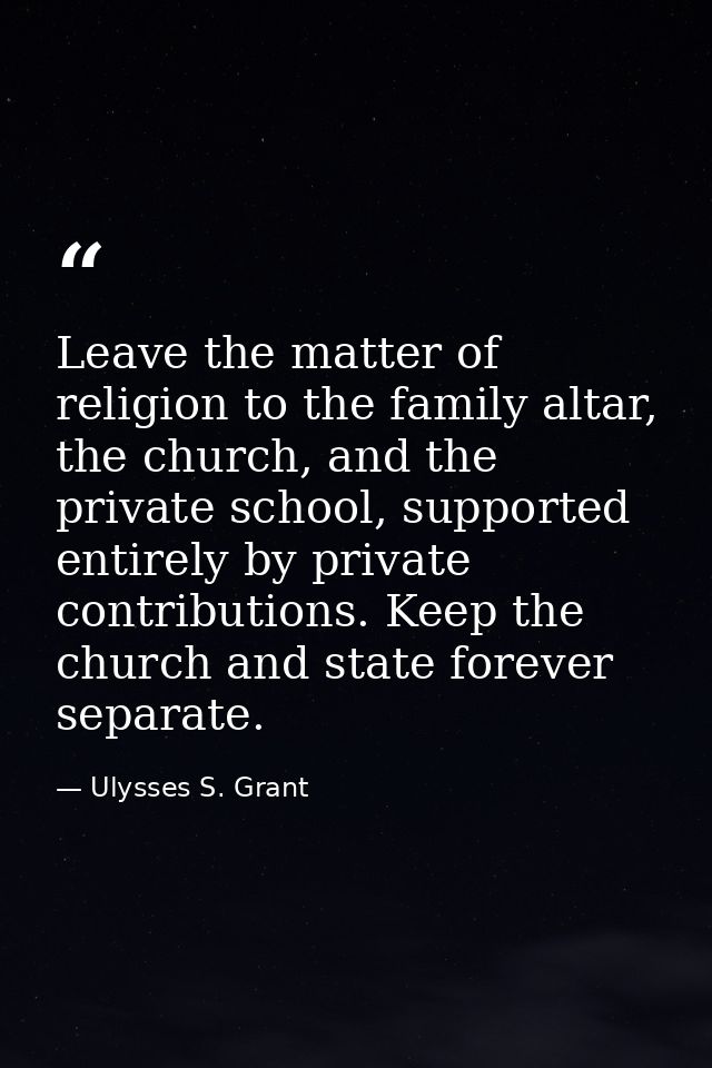 Leave the matter of religion to the family altar, the church, and the private school, supported entirely by private cont — Ulysses S. Grant