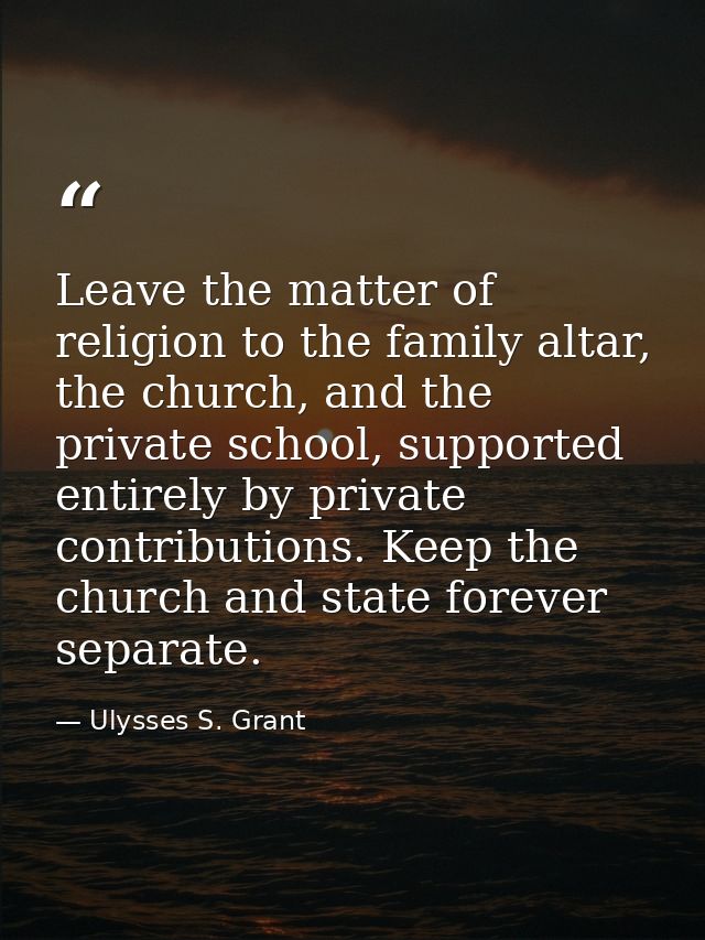 Leave the matter of religion to the family altar, the church, and the private school, supported entirely by private cont — Ulysses S. Grant
