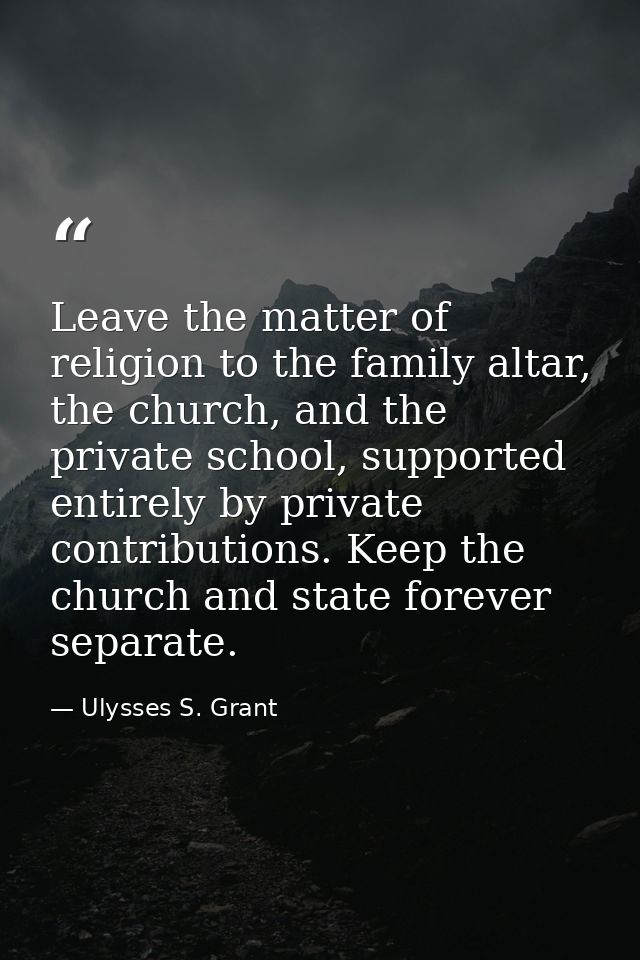 Leave the matter of religion to the family altar, the church, and the private school, supported entirely by private cont — Ulysses S. Grant