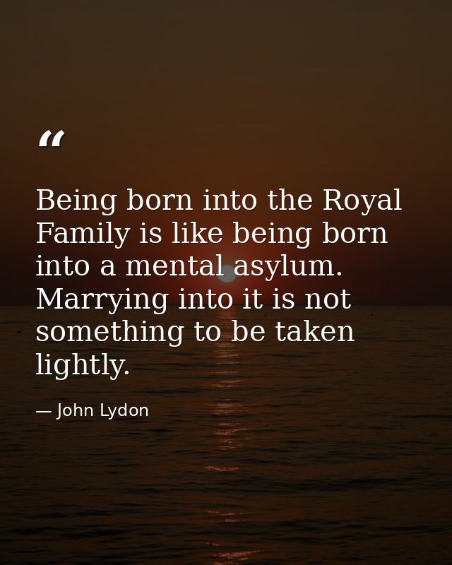 Being born into the Royal Family is like being born into a mental asylum. Marrying into it is not something to be taken  — John Lydon