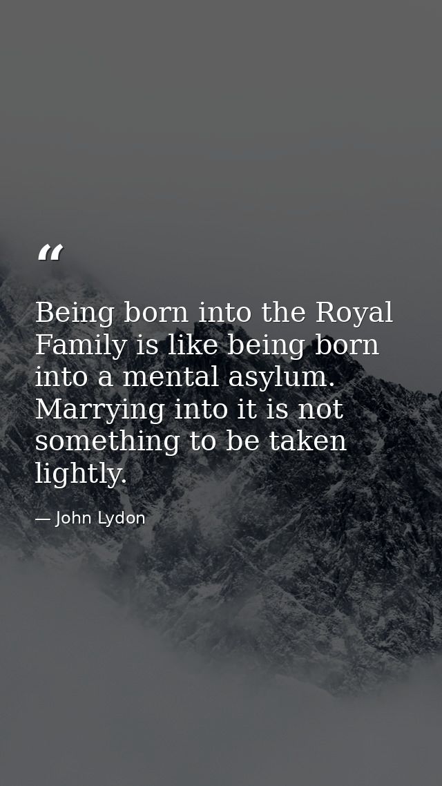 Being born into the Royal Family is like being born into a mental asylum. Marrying into it is not something to be taken  — John Lydon