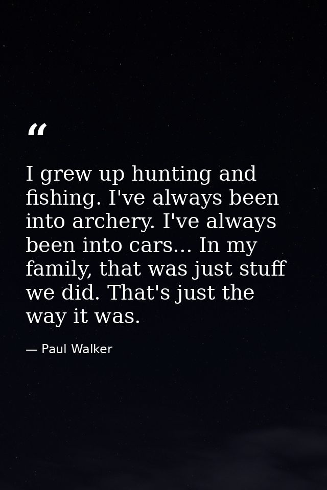 I grew up hunting and fishing. I've always been into archery. I've always been into cars... In my family, that was just  — Paul Walker