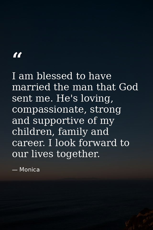 I am blessed to have married the man that God sent me. He's loving, compassionate, strong and supportive of my children, — Monica