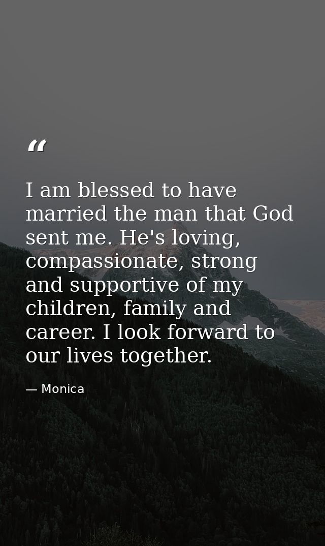 I am blessed to have married the man that God sent me. He's loving, compassionate, strong and supportive of my children, — Monica