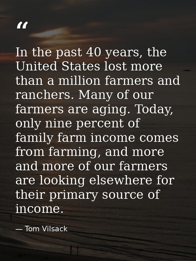 In the past 40 years, the United States lost more than a million farmers and ranchers. Many of our farmers are aging. To — Tom Vilsack