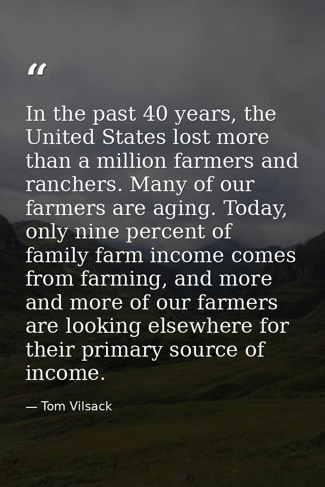 In the past 40 years, the United States lost more than a million farmers and ranchers. Many of our farmers are aging. To — Tom Vilsack