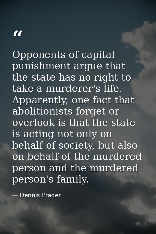 Opponents of capital punishment argue that the state has no right to take a murderer's life. Apparently, one fact that a — Dennis Prager