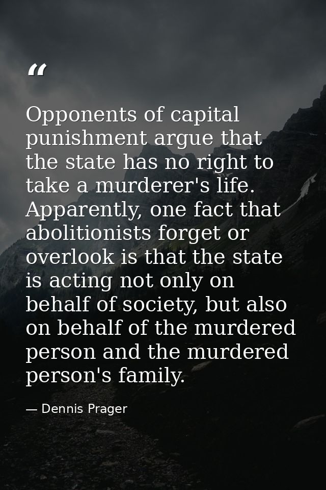 Opponents of capital punishment argue that the state has no right to take a murderer's life. Apparently, one fact that a — Dennis Prager