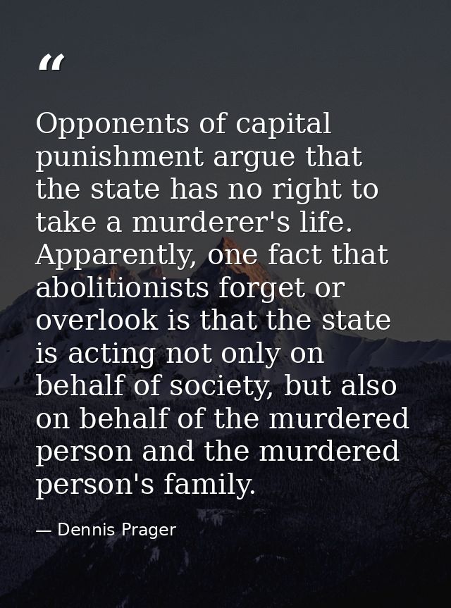 Opponents of capital punishment argue that the state has no right to take a murderer's life. Apparently, one fact that a — Dennis Prager